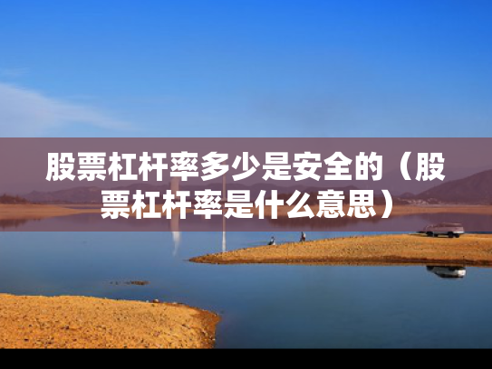 股票杠杆率多少是安全的（股票杠杆率是什么意思）