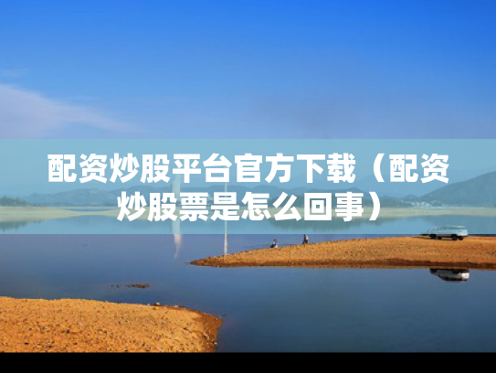 配资炒股平台官方下载（配资炒股票是怎么回事）