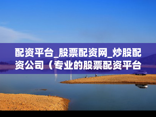 配资平台_股票配资网_炒股配资公司（专业的股票配资平台）