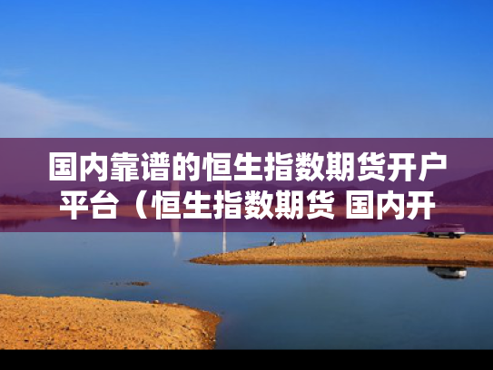 国内靠谱的恒生指数期货开户平台（恒生指数期货 国内开户）