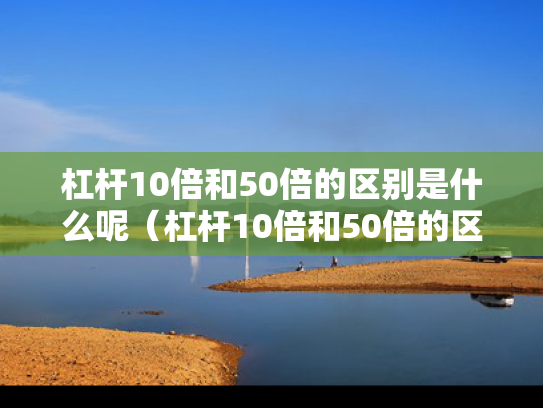 杠杆10倍和50倍的区别是什么呢（杠杆10倍和50倍的区别是什么呢图片）