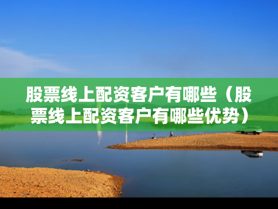 股票线上配资客户有哪些（股票线上配资客户有哪些优势）
