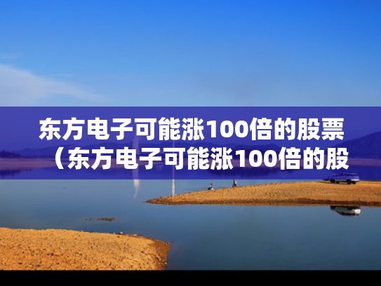 东方电子可能涨100倍的股票（东方电子可能涨100倍的股票吗）