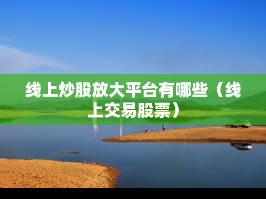 线上炒股放大平台有哪些（线上交易股票）