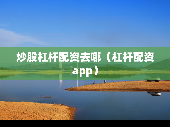 炒股杠杆配资去哪（杠杆配资app）