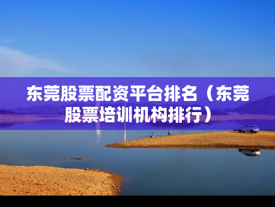 东莞股票配资平台排名（东莞股票培训机构排行）