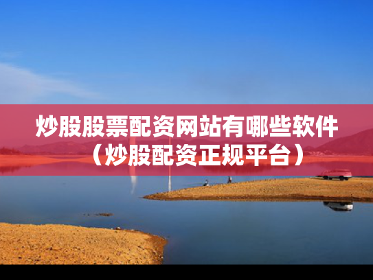 炒股股票配资网站有哪些软件（炒股配资正规平台）