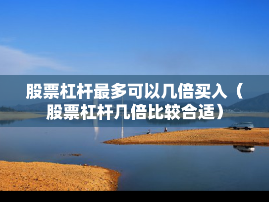 股票杠杆最多可以几倍买入（股票杠杆几倍比较合适）
