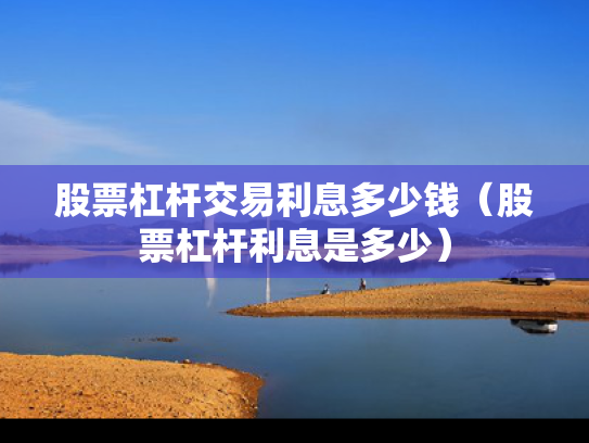 股票杠杆交易利息多少钱（股票杠杆利息是多少）