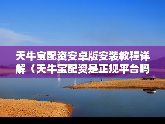 天牛宝配资安卓版安装教程详解（天牛宝配资是正规平台吗）