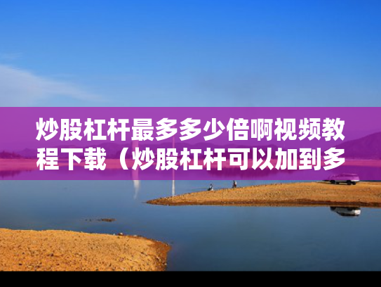 炒股杠杆最多多少倍啊视频教程下载（炒股杠杆可以加到多少倍）