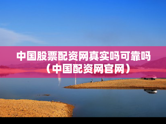 中国股票配资网真实吗可靠吗（中国配资网官网）