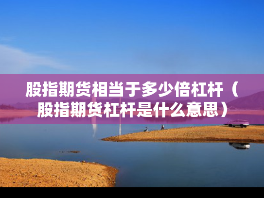 股指期货相当于多少倍杠杆（股指期货杠杆是什么意思）