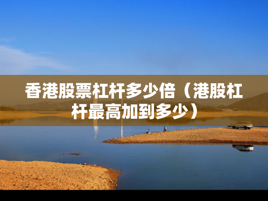 香港股票杠杆多少倍（港股杠杆最高加到多少）