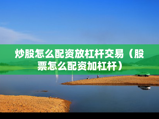 炒股怎么配资放杠杆交易（股票怎么配资加杠杆）