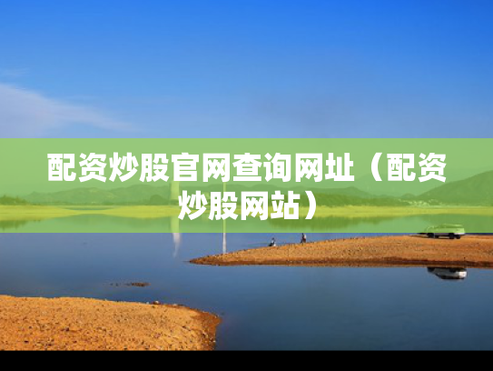 配资炒股官网查询网址（配资炒股网站）