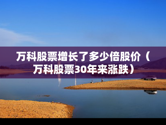 万科股票增长了多少倍股价（万科股票30年来涨跌）