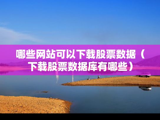 哪些网站可以下载股票数据（下载股票数据库有哪些）