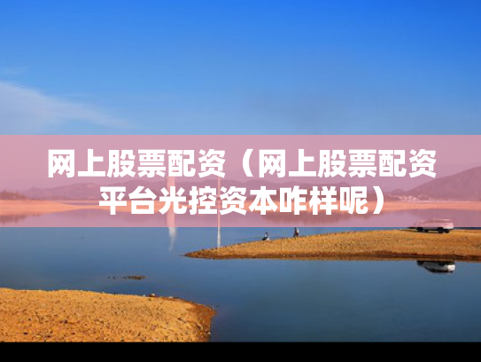 网上股票配资（网上股票配资平台光控资本咋样呢）