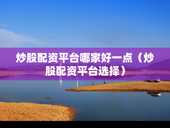 炒股配资平台哪家好一点（炒股配资平台选择）