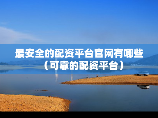 最安全的配资平台官网有哪些（可靠的配资平台）