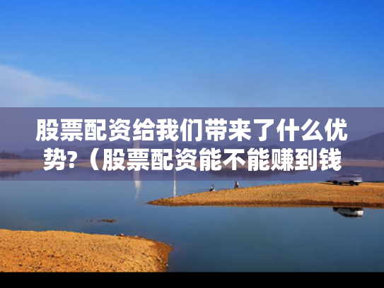 股票配资给我们带来了什么优势?（股票配资能不能赚到钱）