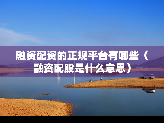 融资配资的正规平台有哪些（融资配股是什么意思）