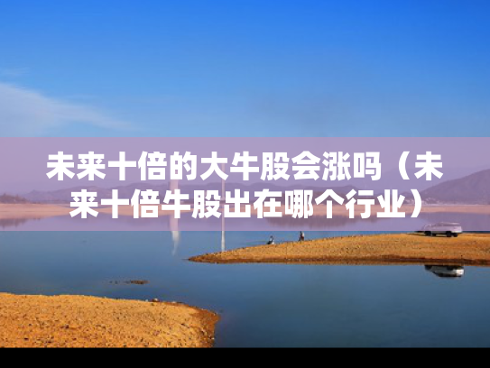 未来十倍的大牛股会涨吗（未来十倍牛股出在哪个行业）