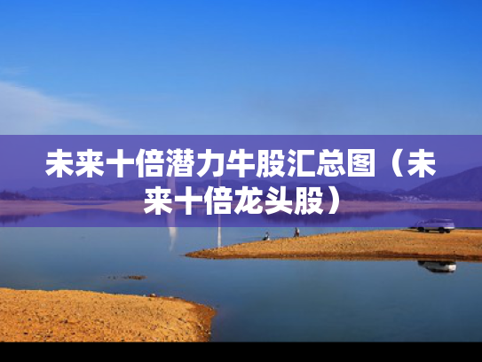 未来十倍潜力牛股汇总图（未来十倍龙头股）