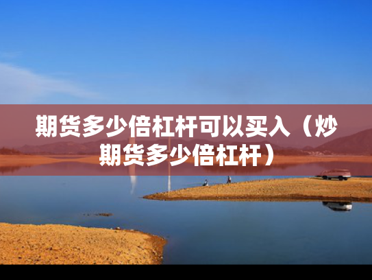 期货多少倍杠杆可以买入（炒期货多少倍杠杆）