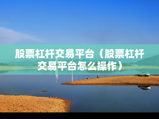 股票杠杆交易平台（股票杠杆交易平台怎么操作）