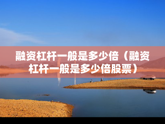 融资杠杆一般是多少倍（融资杠杆一般是多少倍股票）