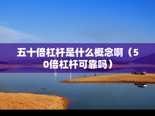 五十倍杠杆是什么概念啊（50倍杠杆可靠吗）