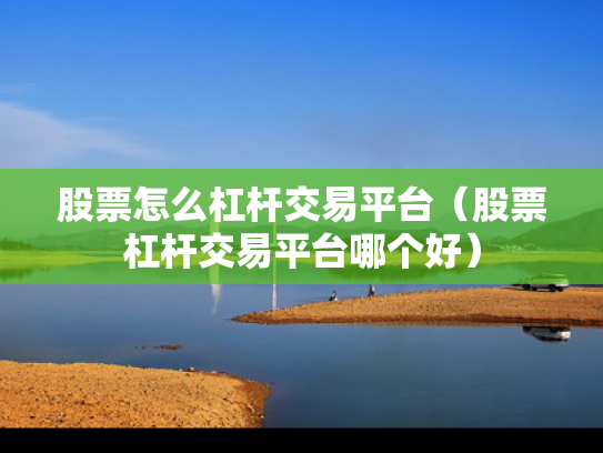 股票怎么杠杆交易平台（股票杠杆交易平台哪个好）