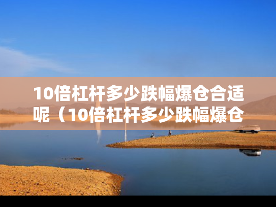 10倍杠杆多少跌幅爆仓合适呢（10倍杠杆多少跌幅爆仓合适呢）