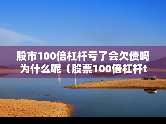 股市100倍杠杆亏了会欠债吗为什么呢（股票100倍杠杆t0交易）