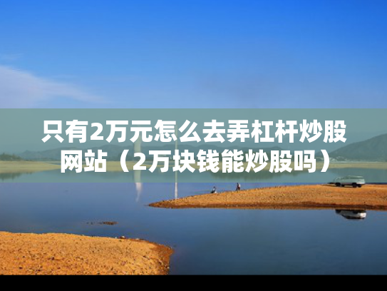 只有2万元怎么去弄杠杆炒股网站（2万块钱能炒股吗）