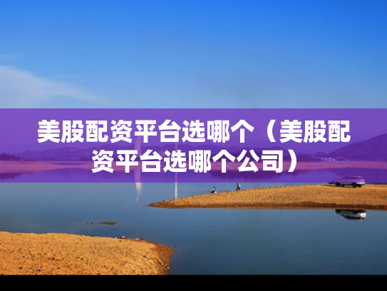 美股配资平台选哪个（美股配资平台选哪个公司）