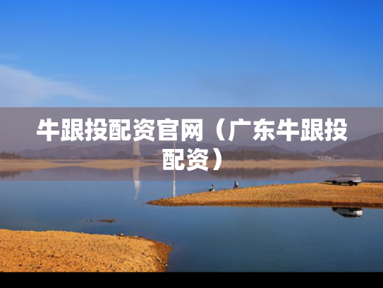 牛跟投配资官网（广东牛跟投配资）