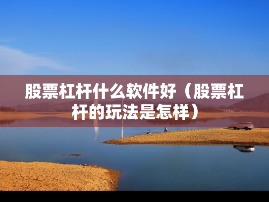 股票杠杆什么软件好（股票杠杆的玩法是怎样）