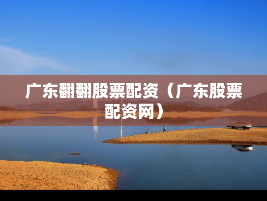 广东翻翻股票配资（广东股票配资网）