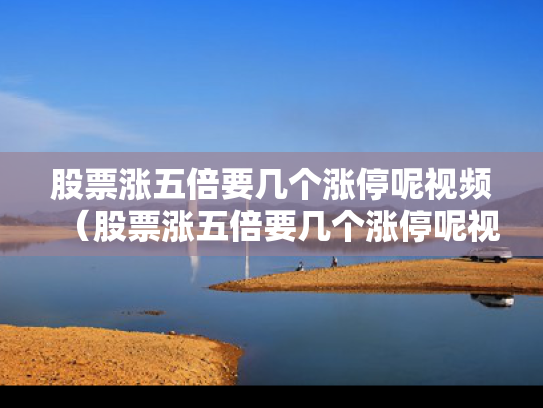 股票涨五倍要几个涨停呢视频（股票涨五倍要几个涨停呢视频播放）