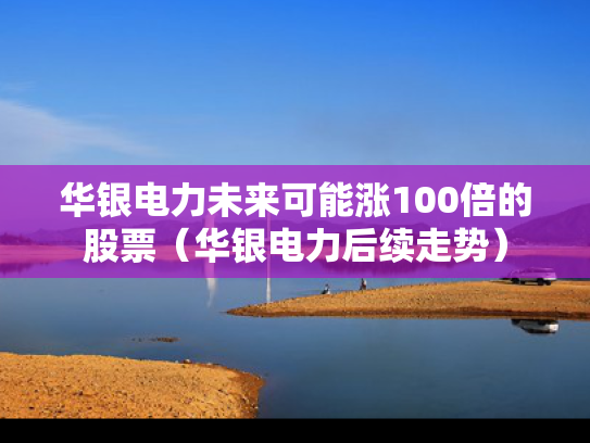华银电力未来可能涨100倍的股票（华银电力后续走势）