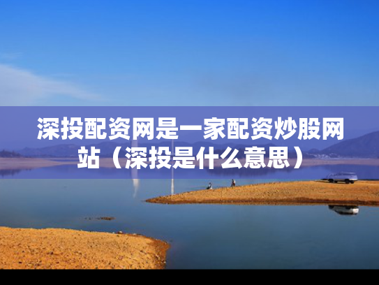 深投配资网是一家配资炒股网站（深投是什么意思）