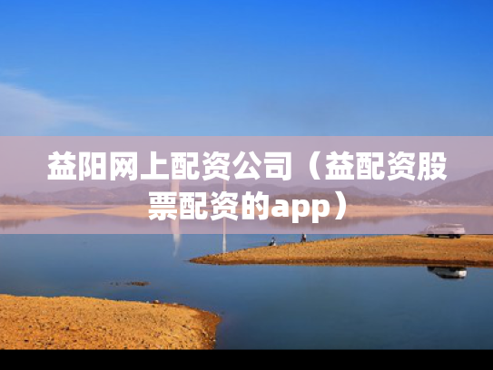 益阳网上配资公司（益配资股票配资的app）