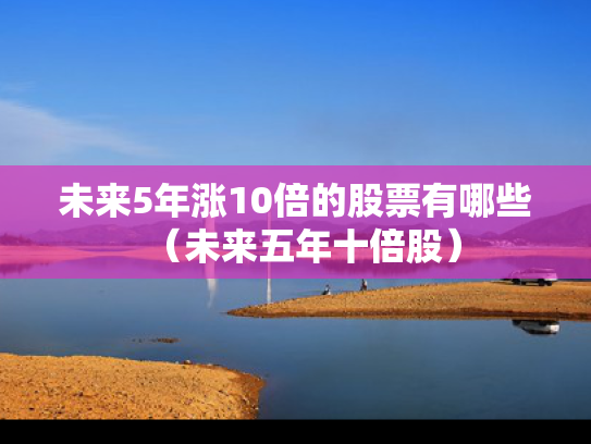 未来5年涨10倍的股票有哪些（未来五年十倍股）