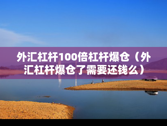 外汇杠杆100倍杠杆爆仓（外汇杠杆爆仓了需要还钱么）