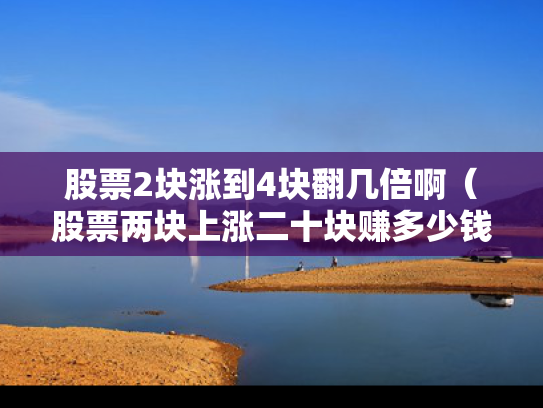 股票2块涨到4块翻几倍啊（股票两块上涨二十块赚多少钱）