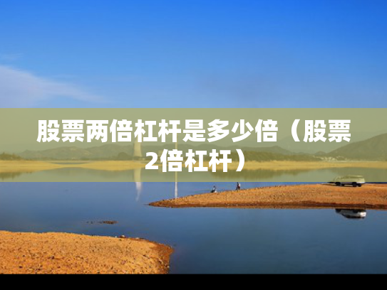 股票两倍杠杆是多少倍（股票2倍杠杆）