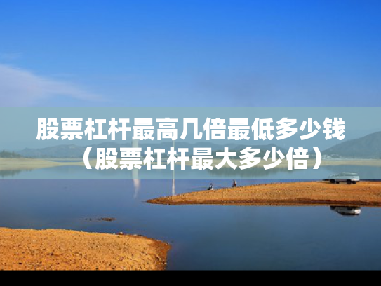 股票杠杆最高几倍最低多少钱（股票杠杆最大多少倍）